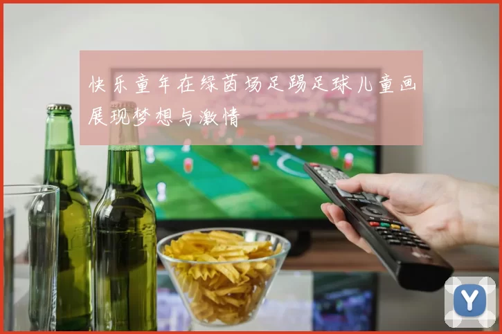 快乐童年在绿茵场足踢足球儿童画展现梦想与激情