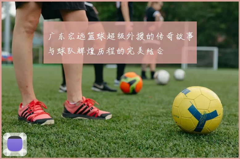 广东宏远篮球超级外援的传奇故事与球队辉煌历程的完美结合