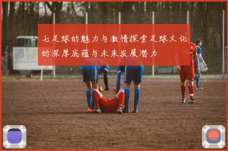 七足球的魅力与激情探索足球文化的深厚底蕴与未来发展潜力