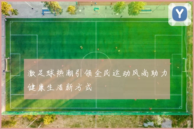 激足球热潮引领全民运动风尚助力健康生活新方式