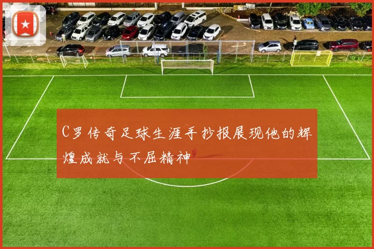 C罗传奇足球生涯手抄报展现他的辉煌成就与不屈精神