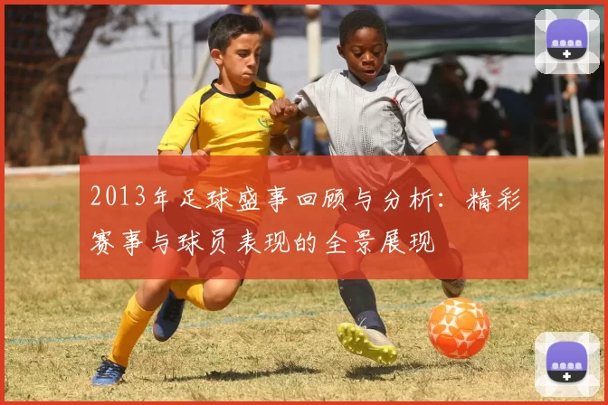 2013年足球盛事回顾与分析：精彩赛事与球员表现的全景展现