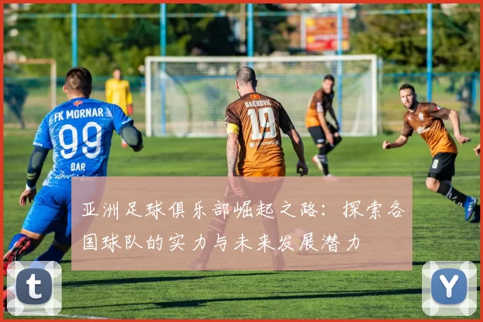 亚洲足球俱乐部崛起之路：探索各国球队的实力与未来发展潜力
