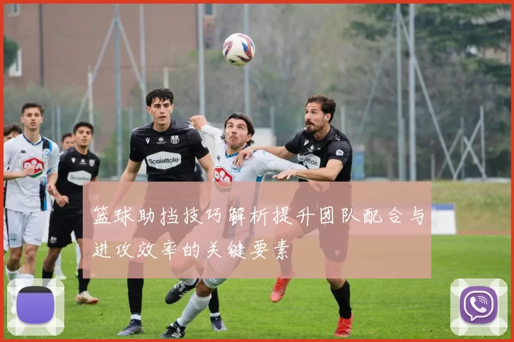 篮球助挡技巧解析提升团队配合与进攻效率的关键要素