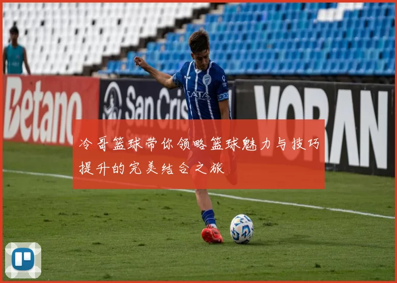 冷哥篮球带你领略篮球魅力与技巧提升的完美结合之旅