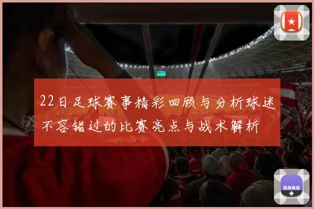 22日足球赛事精彩回顾与分析球迷不容错过的比赛亮点与战术解析