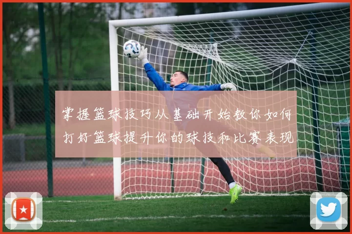 掌握篮球技巧从基础开始教你如何打好篮球提升你的球技和比赛表现