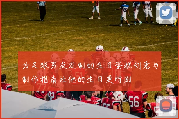 为足球男友定制的生日蛋糕创意与制作指南让他的生日更特别